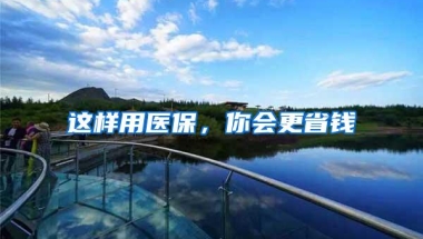 这样用医保，你会更省钱