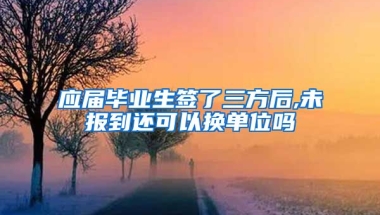 应届毕业生签了三方后,未报到还可以换单位吗