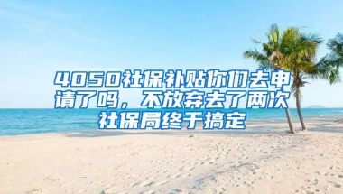 4050社保补贴你们去申请了吗，不放弃去了两次社保局终于搞定
