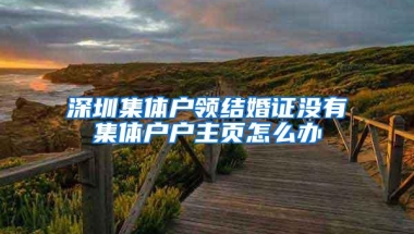 深圳集体户领结婚证没有集体户户主页怎么办