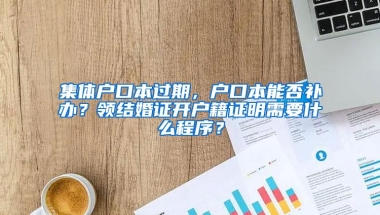 集体户口本过期，户口本能否补办？领结婚证开户籍证明需要什么程序？