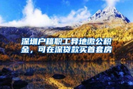 深圳户籍职工异地缴公积金，可在深贷款买首套房