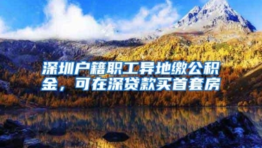 深圳户籍职工异地缴公积金，可在深贷款买首套房