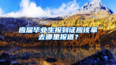 应届毕业生报到证应该拿去哪里报道？