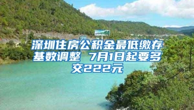 深圳住房公积金最低缴存基数调整 7月1日起要多交222元