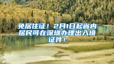 免居住证！2月1日起省内居民可在深圳办理出入境证件！