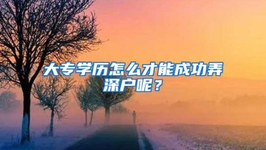 大专学历怎么才能成功弄深户呢？