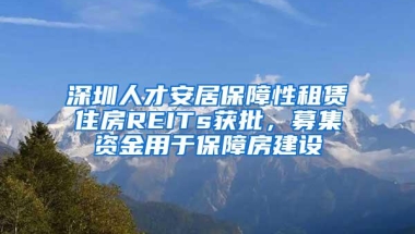 深圳人才安居保障性租赁住房REITs获批，募集资金用于保障房建设