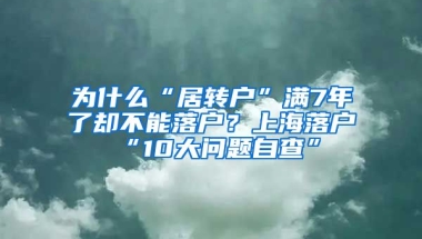 为什么“居转户”满7年了却不能落户？上海落户“10大问题自查”