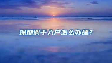 深圳调干入户怎么办理？