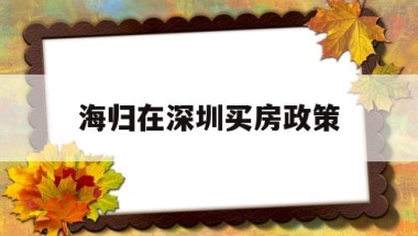 海归在深圳买房政策(海归硕士落户深圳购房福利)
