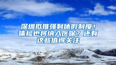 深圳拟推强制休假制度！体检也将纳入医保？还有这些值得关注