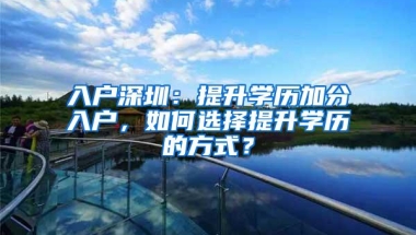 入户深圳：提升学历加分入户，如何选择提升学历的方式？