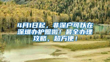 4月1日起，非深户可以在深圳办护照啦！最全办理攻略，超方便！