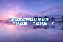 深圳高校如何让毕业生“好就业”“就好业”？
