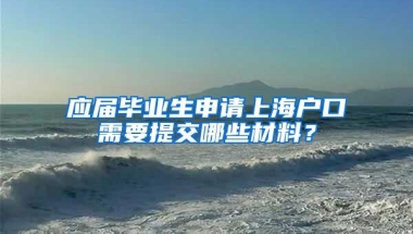 应届毕业生申请上海户口需要提交哪些材料？