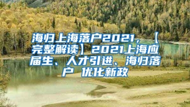 海归上海落户2021，【完整解读】2021上海应届生、人才引进、海归落户 优化新政