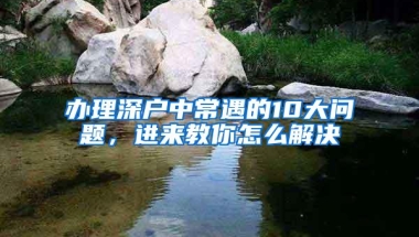 办理深户中常遇的10大问题，进来教你怎么解决