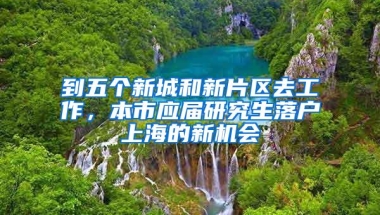 到五个新城和新片区去工作，本市应届研究生落户上海的新机会