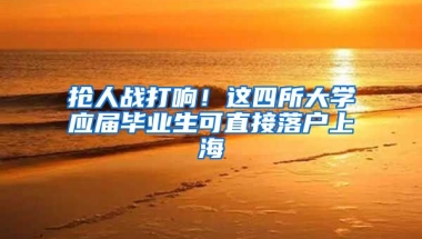 抢人战打响！这四所大学应届毕业生可直接落户上海