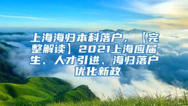 上海海归本科落户，【完整解读】2021上海应届生、人才引进、海归落户 优化新政