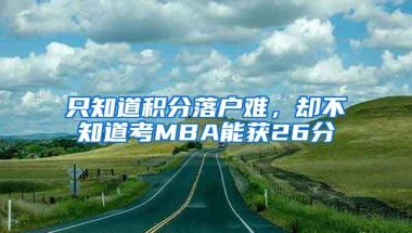 只知道积分落户难，却不知道考MBA能获26分