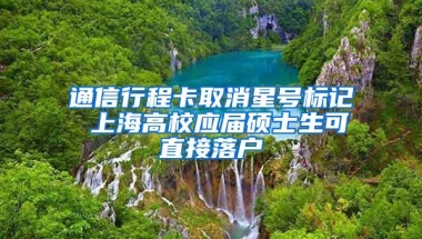 通信行程卡取消星号标记 上海高校应届硕士生可直接落户
