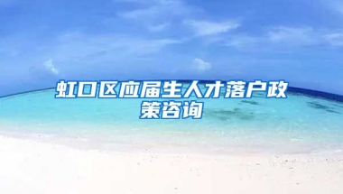 虹口区应届生人才落户政策咨询