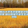 烟台大学生创业就业补贴政策,烟台应届毕业生生活补贴