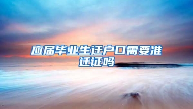 应届毕业生迁户口需要准迁证吗