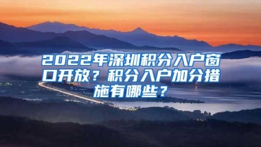 2022年深圳积分入户窗口开放？积分入户加分措施有哪些？