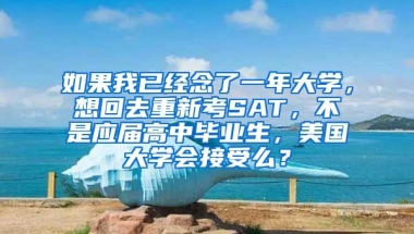 如果我已经念了一年大学，想回去重新考SAT，不是应届高中毕业生，美国大学会接受么？
