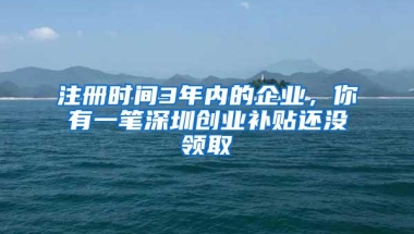 注册时间3年内的企业，你有一笔深圳创业补贴还没领取