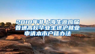 2018年非上海生源应届普通高校毕业生进沪就业申请本市户籍办法