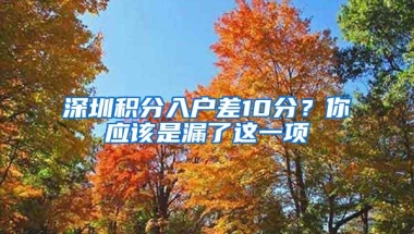 深圳积分入户差10分？你应该是漏了这一项