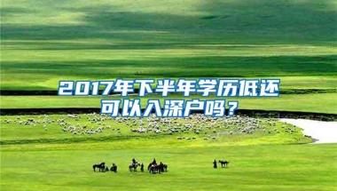 2017年下半年学历低还可以入深户吗？