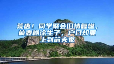 荒唐！同学聚会旧情复燃，前妻糊涂生子，户口却要上到前夫家
