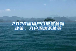 2020深圳户口放宽最新政策，入户深圳不能等