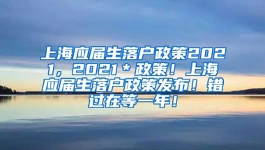 上海应届生落户政策2021，2021＊政策！上海应届生落户政策发布！错过在等一年！