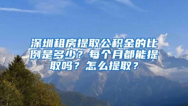 深圳租房提取公积金的比例是多少？每个月都能提取吗？怎么提取？