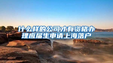 什么样的公司才有资格办理应届生申请上海落户
