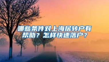 哪些条件对上海居转户有帮助？怎样快速落户？