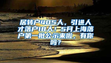 居转户405人，引进人才落户18人！5月上海落户第一批公示来啦，有你吗？