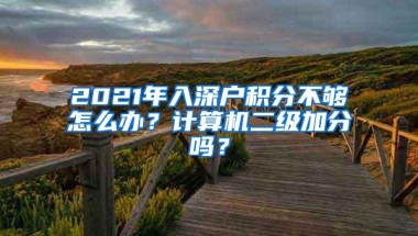 2021年入深户积分不够怎么办？计算机二级加分吗？