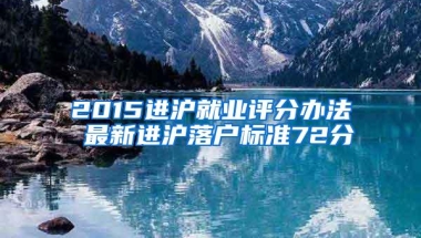 2015进沪就业评分办法 最新进沪落户标准72分