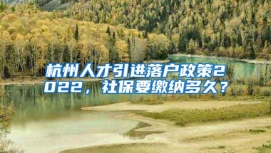 杭州人才引进落户政策2022，社保要缴纳多久？
