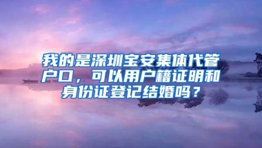 我的是深圳宝安集体代管户口，可以用户籍证明和身份证登记结婚吗？