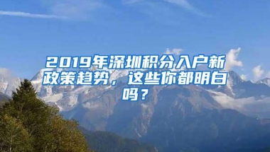 2019年深圳积分入户新政策趋势，这些你都明白吗？