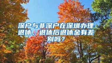 深户与非深户在深圳办理退休，退休后退休金有差别吗？