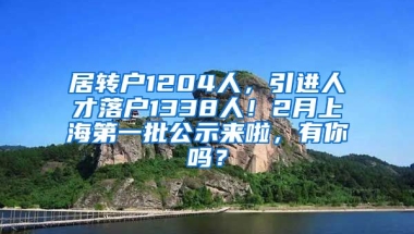 居转户1204人，引进人才落户1338人！2月上海第一批公示来啦，有你吗？
